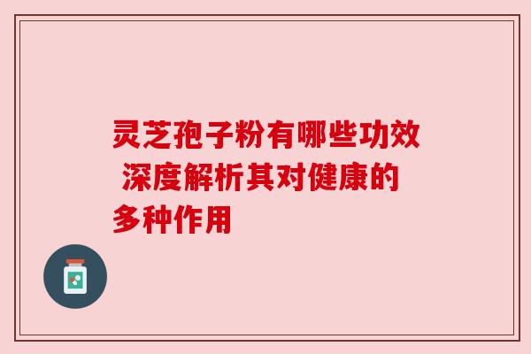 灵芝孢子粉有哪些功效 深度解析其对健康的多种作用