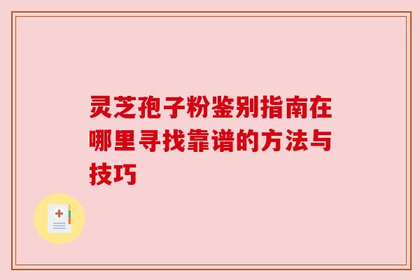 灵芝孢子粉鉴别指南在哪里寻找靠谱的方法与技巧