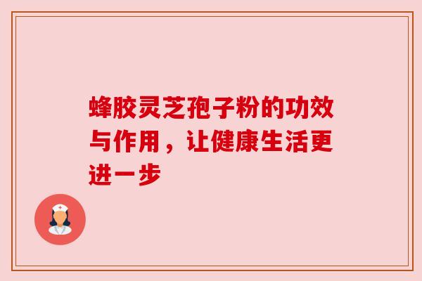 蜂胶灵芝孢子粉的功效与作用，让健康生活更进一步