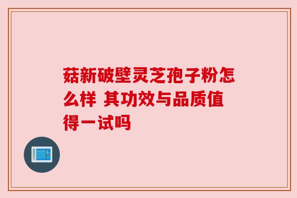 菇新破壁灵芝孢子粉怎么样 其功效与品质值得一试吗