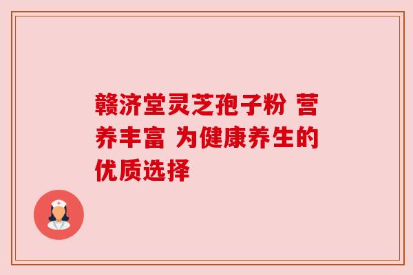 赣济堂灵芝孢子粉 营养丰富 为健康养生的优质选择