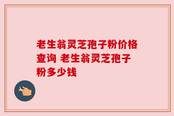 老生翁灵芝孢子粉价格查询 老生翁灵芝孢子粉多少钱