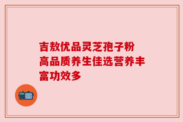 吉敖优品灵芝孢子粉 高品质养生佳选营养丰富功效多
