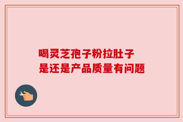 喝灵芝孢子粉拉肚子 是还是产品质量有问题