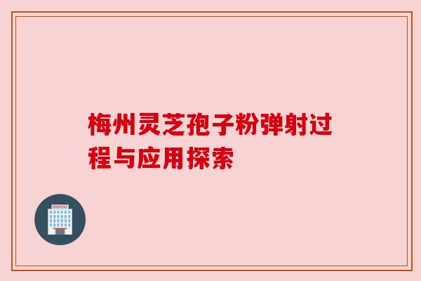 梅州灵芝孢子粉弹射过程与应用探索