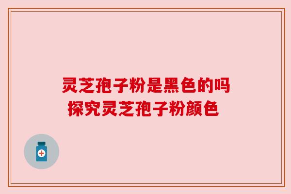 灵芝孢子粉是黑色的吗 探究灵芝孢子粉颜色