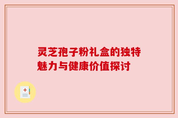 灵芝孢子粉礼盒的独特魅力与健康价值探讨