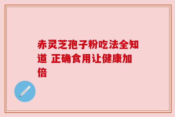 赤灵芝孢子粉吃法全知道 正确食用让健康加倍