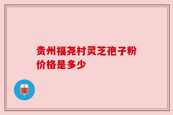贵州福尧村灵芝孢子粉价格是多少