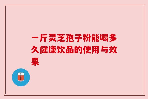 一斤灵芝孢子粉能喝多久健康饮品的使用与效果