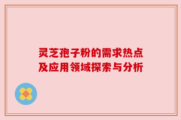 灵芝孢子粉的需求热点及应用领域探索与分析