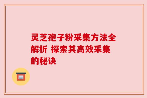 灵芝孢子粉采集方法全解析 探索其高效采集的秘诀