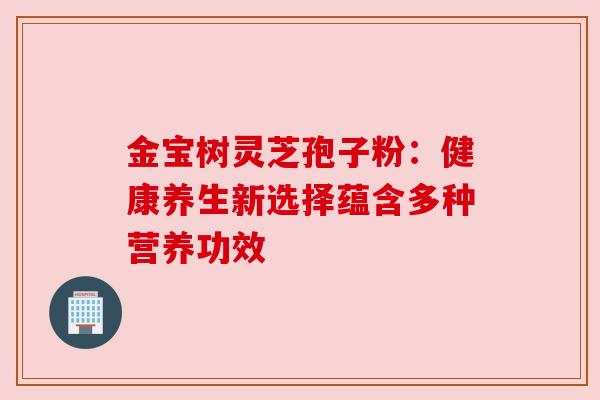 金宝树灵芝孢子粉：健康养生新选择蕴含多种营养功效