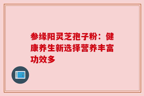 参缘阳灵芝孢子粉：健康养生新选择营养丰富功效多