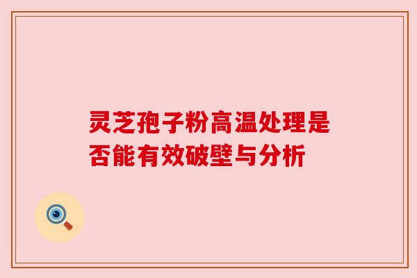 灵芝孢子粉高温处理是否能有效破壁与分析