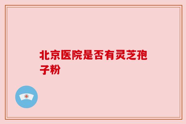 北京医院是否有灵芝孢子粉
