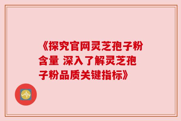 《探究官网灵芝孢子粉含量 深入了解灵芝孢子粉品质关键指标》