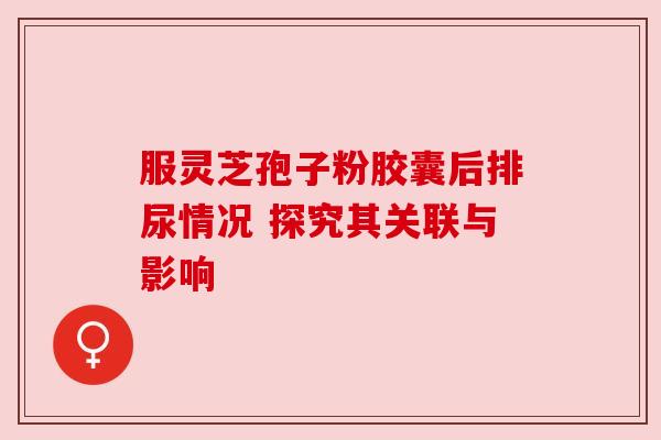 服灵芝孢子粉胶囊后排尿情况 探究其关联与影响
