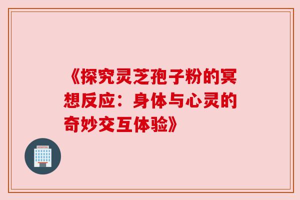 《探究灵芝孢子粉的冥想反应：身体与心灵的奇妙交互体验》