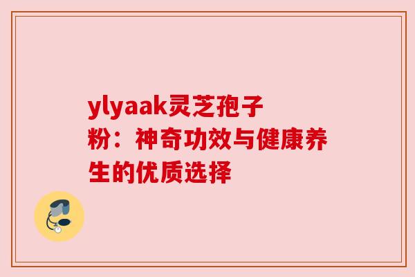 ylyaak灵芝孢子粉:神奇功效与健康养生的优质选择