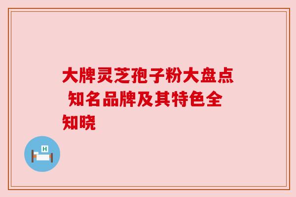 大牌灵芝孢子粉大盘点 知名品牌及其特色全知晓