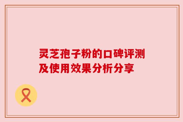 灵芝孢子粉的口碑评测及使用效果分析分享