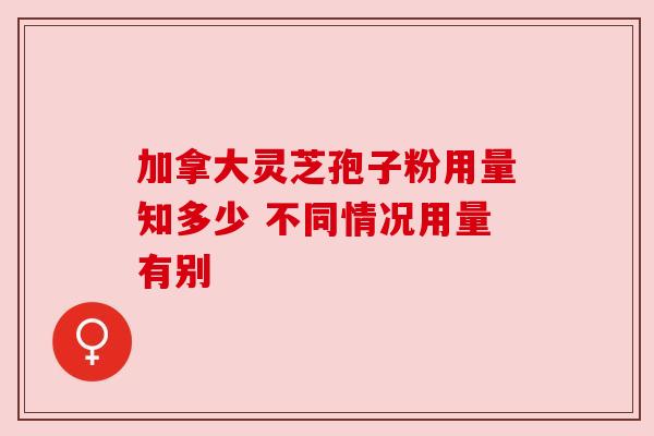 加拿大灵芝孢子粉用量知多少 不同情况用量有别