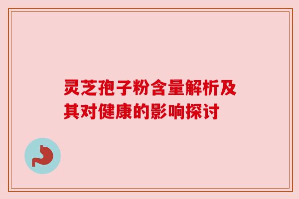 灵芝孢子粉含量解析及其对健康的影响探讨