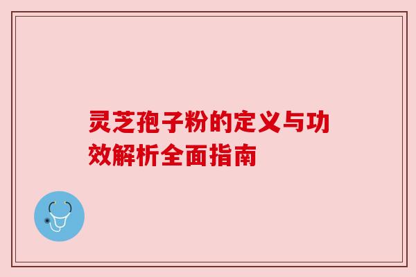 灵芝孢子粉的定义与功效解析全面指南