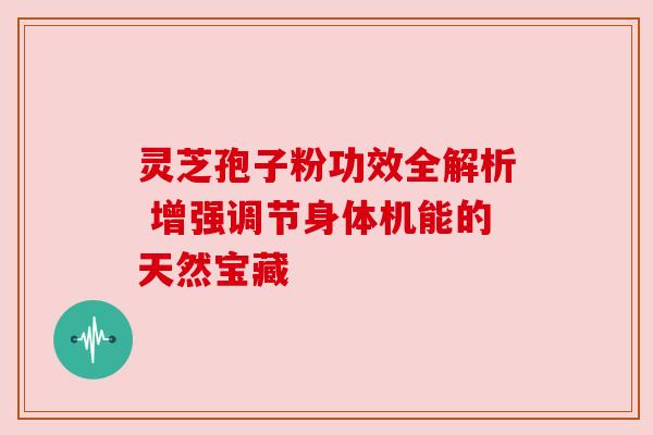 灵芝孢子粉功效全解析 增强调节身体机能的天然宝藏