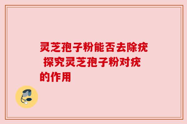 灵芝孢子粉能否去除疣 探究灵芝孢子粉对疣的作用