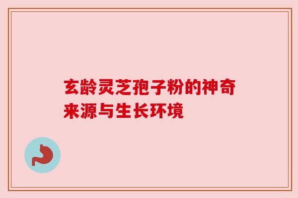 玄龄灵芝孢子粉的神奇来源与生长环境
