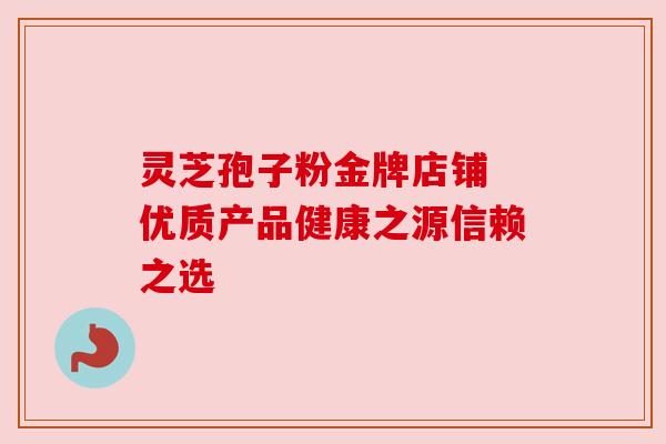 灵芝孢子粉金牌店铺 优质产品健康之源信赖之选