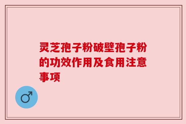 灵芝孢子粉破壁孢子粉的功效作用及食用注意事项