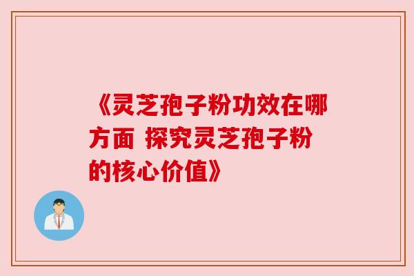 《灵芝孢子粉功效在哪方面 探究灵芝孢子粉的核心价值》