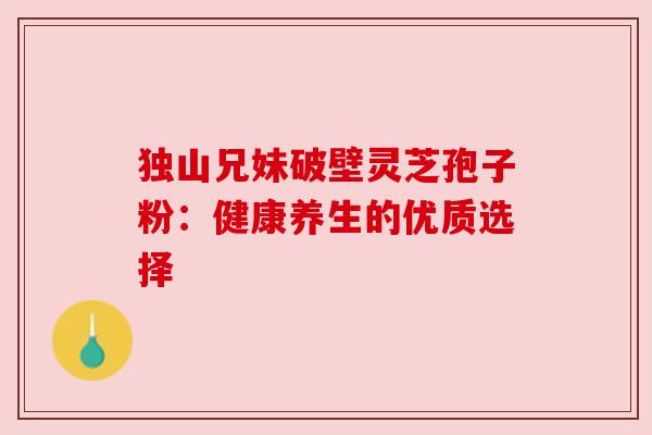 独山兄妹破壁灵芝孢子粉:健康养生的优质选择