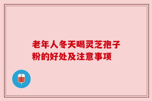 老年人冬天喝灵芝孢子粉的好处及注意事项