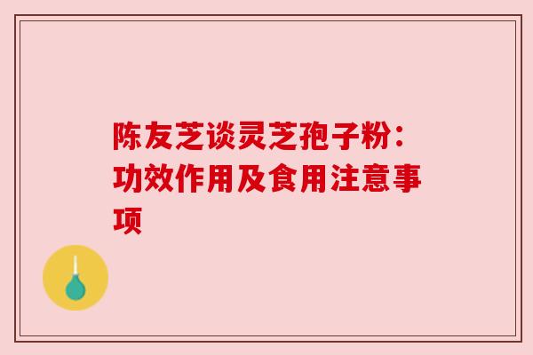 陈友芝谈灵芝孢子粉:功效作用及食用注意事项