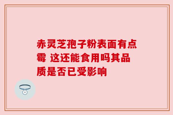 赤灵芝孢子粉表面有点霉 这还能食用吗其品质是否已受影响