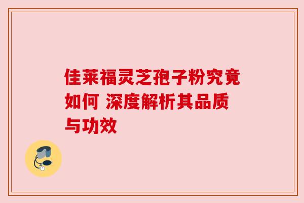 佳莱福灵芝孢子粉究竟如何 深度解析其品质与功效