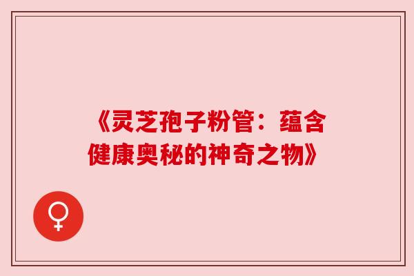 《灵芝孢子粉管:蕴含健康奥秘的神奇之物》