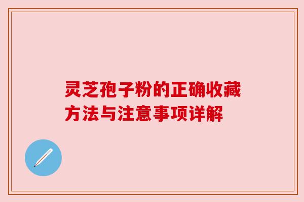 灵芝孢子粉的正确收藏方法与注意事项详解