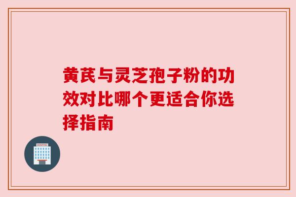 黄芪与灵芝孢子粉的功效对比哪个更适合你选择指南