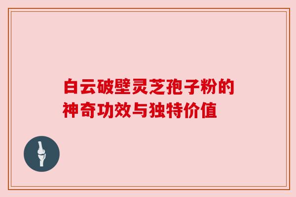 白云破壁灵芝孢子粉的神奇功效与独特价值