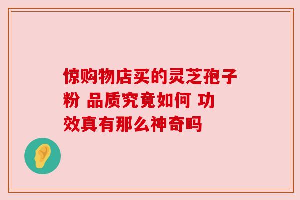 惊购物店买的灵芝孢子粉 品质究竟如何 功效真有那么神奇吗