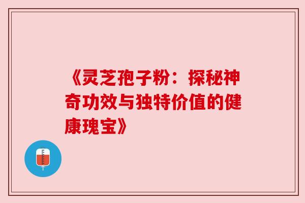 《灵芝孢子粉:探秘神奇功效与独特价值的健康瑰宝》