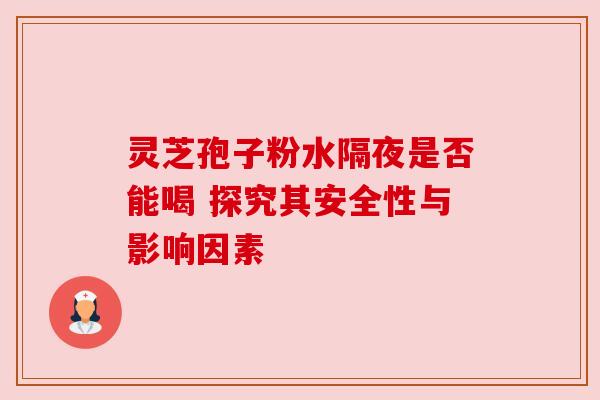 灵芝孢子粉水隔夜是否能喝 探究其安全性与影响因素