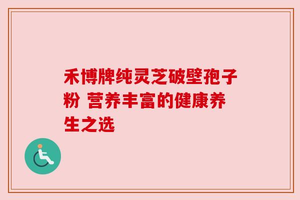 禾博牌纯灵芝破壁孢子粉 营养丰富的健康养生之选