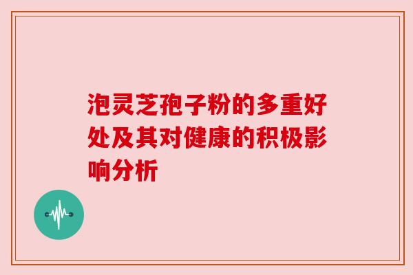 泡灵芝孢子粉的多重好处及其对健康的积极影响分析