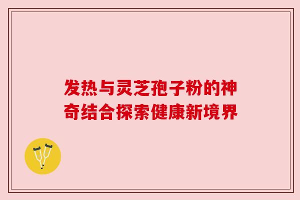 发热与灵芝孢子粉的神奇结合探索健康新境界